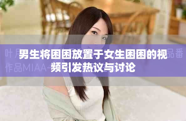 男生将困困放置于女生困困的视频引发热议与讨论
