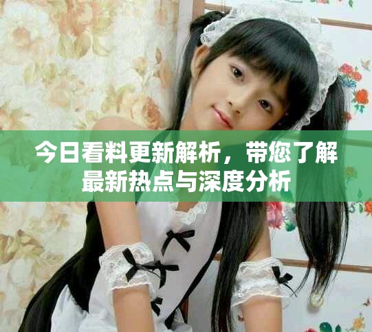 今日看料更新解析，带您了解最新热点与深度分析
