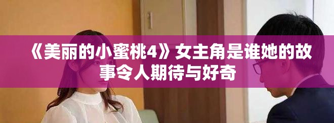 《美丽的小蜜桃4》女主角是谁她的故事令人期待与好奇