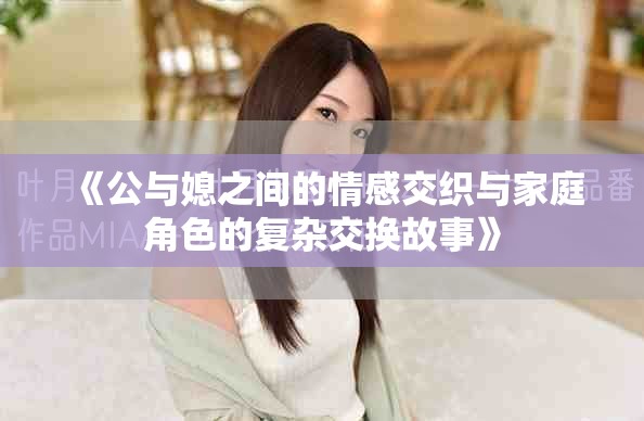 《公与媳之间的情感交织与家庭角色的复杂交换故事》