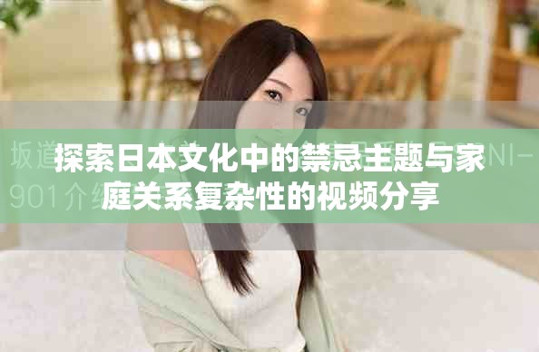探索日本文化中的禁忌主题与家庭关系复杂性的视频分享