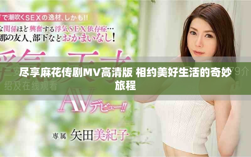 尽享麻花传剧MV高清版 相约美好生活的奇妙旅程