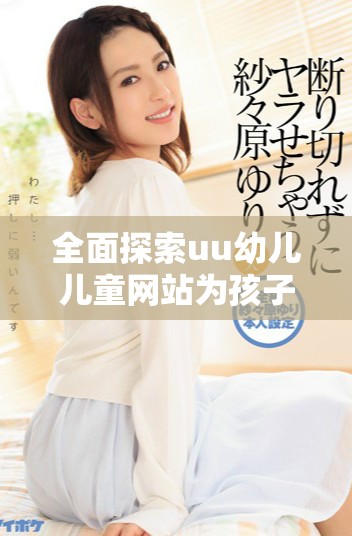 全面探索uu幼儿儿童网站为孩子们提供的丰富教育资源与活动