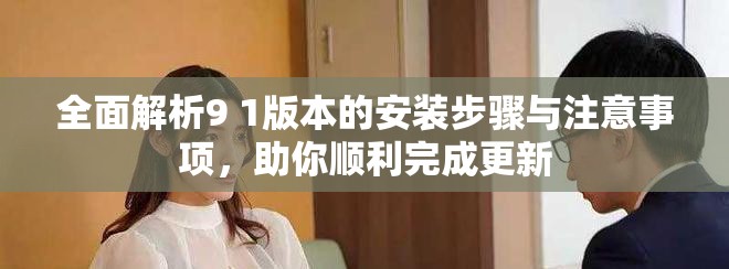 全面解析9 1版本的安装步骤与注意事项，助你顺利完成更新