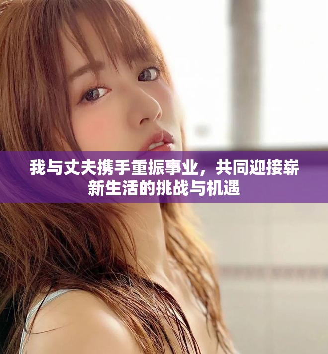 我与丈夫携手重振事业，共同迎接崭新生活的挑战与机遇