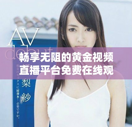 畅享无阻的黄金视频直播平台免费在线观看指南