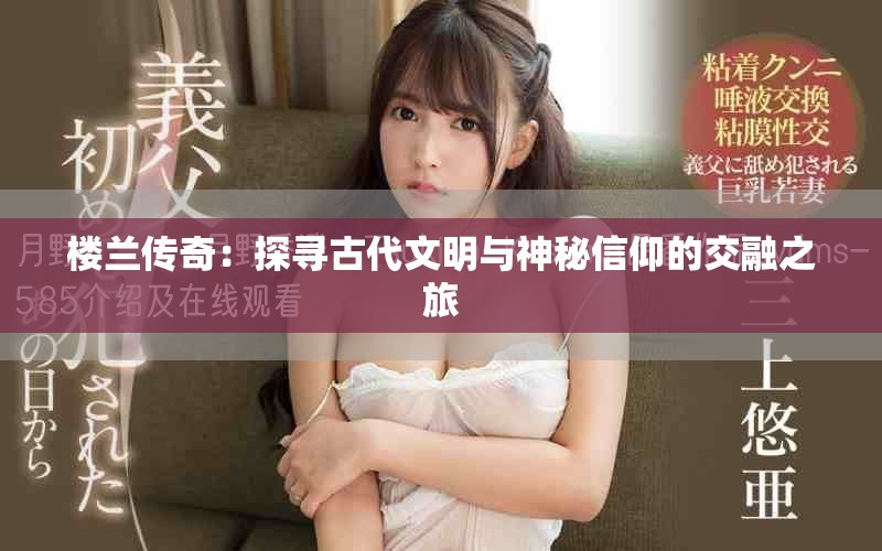 楼兰传奇：探寻古代文明与神秘信仰的交融之旅