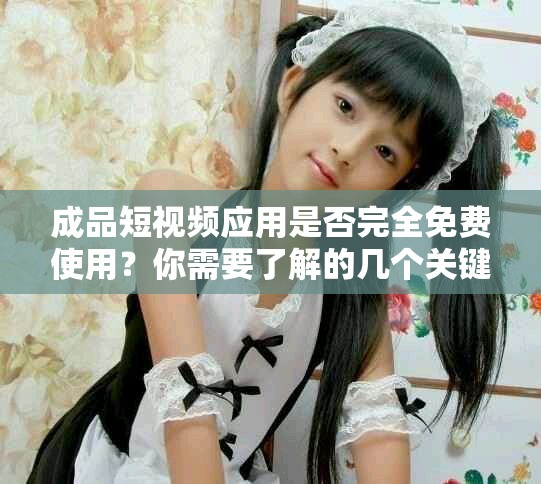 成品短视频应用是否完全免费使用？你需要了解的几个关键点
