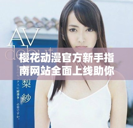 樱花动漫官方新手指南网站全面上线助你快速入门动漫世界