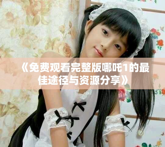 《免费观看完整版哪吒1的最佳途径与资源分享》