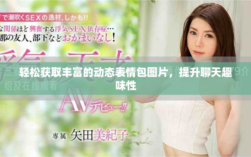 轻松获取丰富的动态表情包图片，提升聊天趣味性