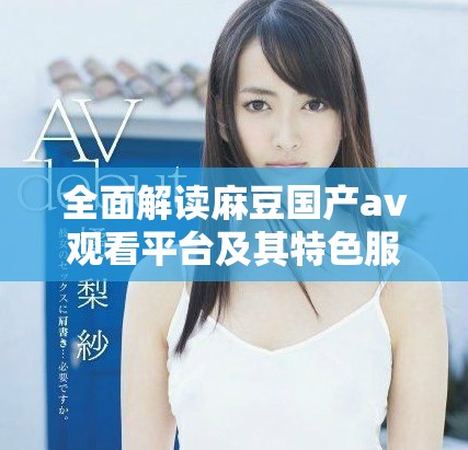 全面解读麻豆国产av观看平台及其特色服务分析