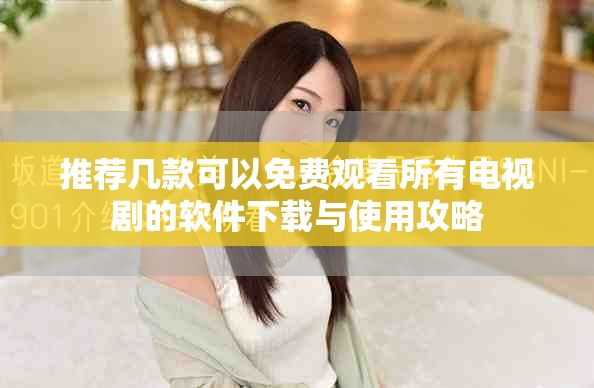 推荐几款可以免费观看所有电视剧的软件下载与使用攻略