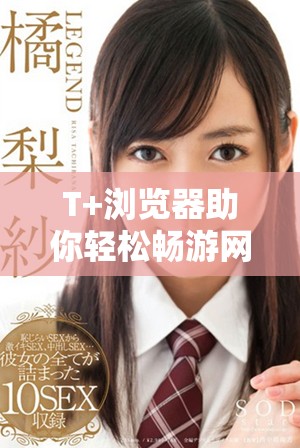 T+浏览器助你轻松畅游网络世界，探索无限可能