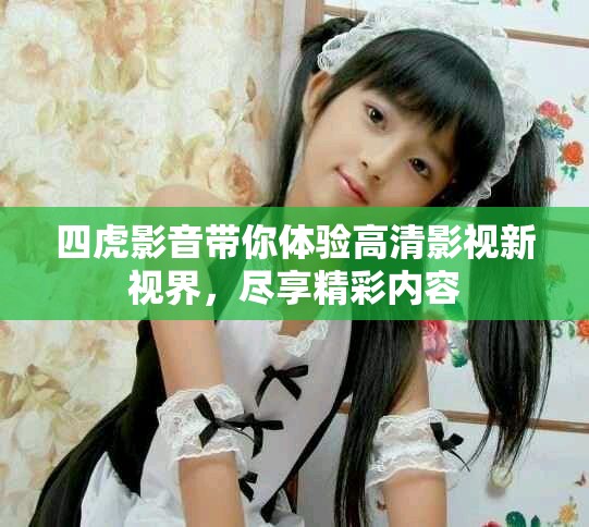 四虎影音带你体验高清影视新视界，尽享精彩内容