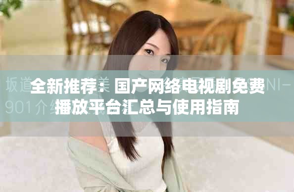 全新推荐：国产网络电视剧免费播放平台汇总与使用指南
