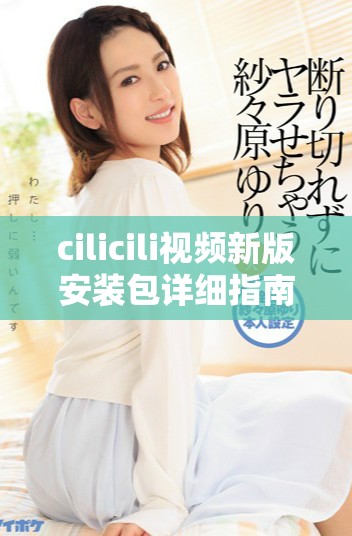 cilicili视频新版安装包详细指南与下载入口分享