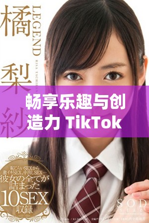 畅享乐趣与创造力 TikTok 应用下载攻略分享