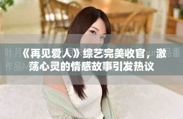 《再见爱人》综艺完美收官，激荡心灵的情感故事引发热议