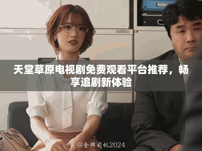 天堂草原电视剧免费观看平台推荐，畅享追剧新体验