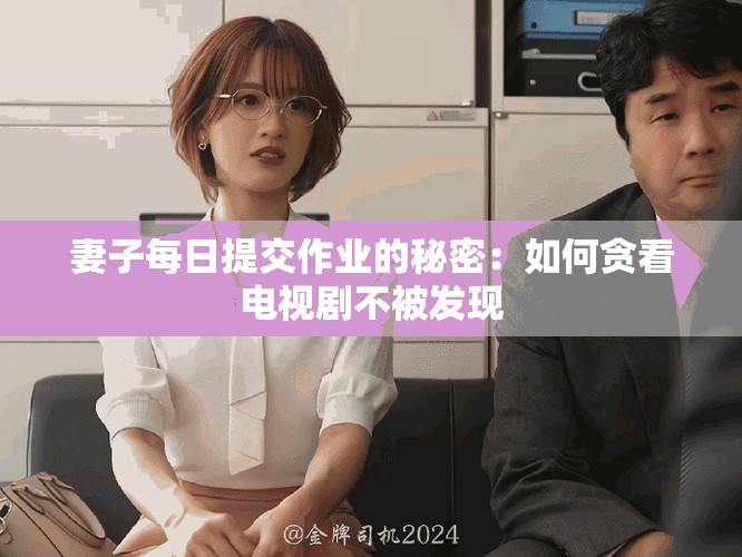 妻子每日提交作业的秘密：如何贪看电视剧不被发现
