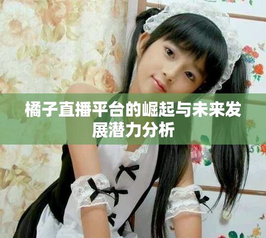 橘子直播平台的崛起与未来发展潜力分析