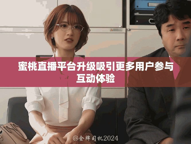 蜜桃直播平台升级吸引更多用户参与互动体验