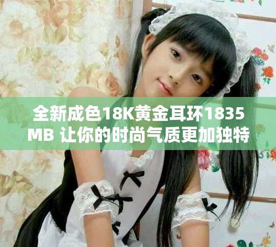 全新成色18K黄金耳环1835MB 让你的时尚气质更加独特迷人