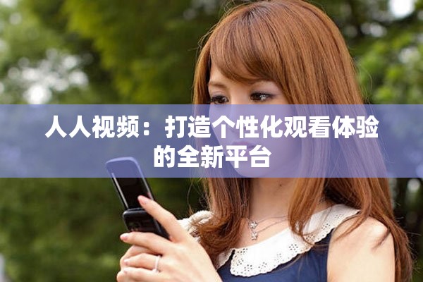 人人视频：打造个性化观看体验的全新平台