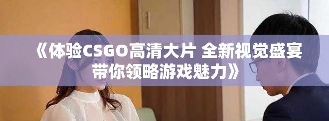 《体验CSGO高清大片 全新视觉盛宴带你领略游戏魅力》
