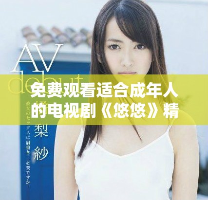免费观看适合成年人的电视剧《悠悠》精彩回顾与剧情解析