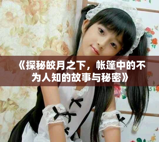 《探秘皎月之下，帐篷中的不为人知的故事与秘密》
