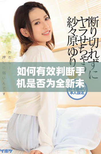 如何有效判断手机是否为全新未拆封正品机型的方法解析