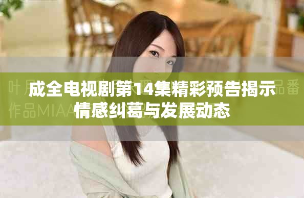 成全电视剧第14集精彩预告揭示情感纠葛与发展动态