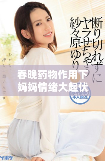 春晚药物作用下妈妈情绪大起伏引发全家关注