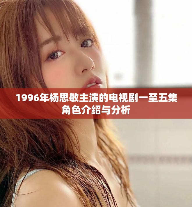 1996年杨思敏主演的电视剧一至五集角色介绍与分析