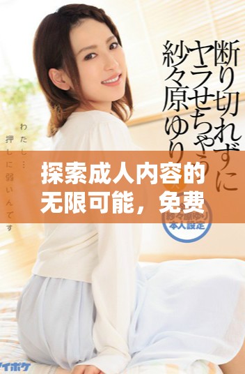 探索成人内容的无限可能，免费观看精彩视频体验