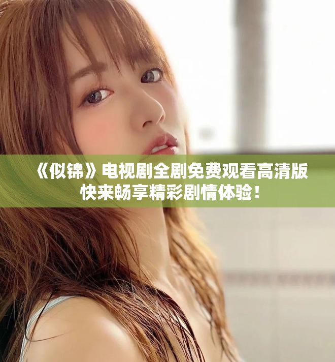 《似锦》电视剧全剧免费观看高清版 快来畅享精彩剧情体验！