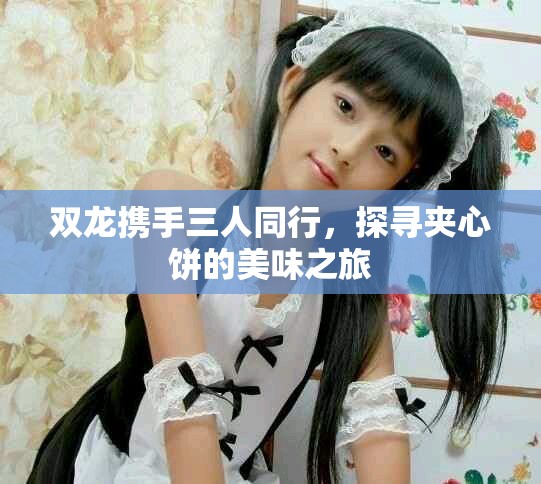 双龙携手三人同行，探寻夹心饼的美味之旅