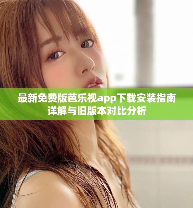 最新免费版芭乐视app下载安装指南详解与旧版本对比分析