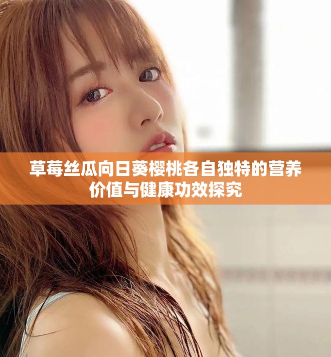 草莓丝瓜向日葵樱桃各自独特的营养价值与健康功效探究
