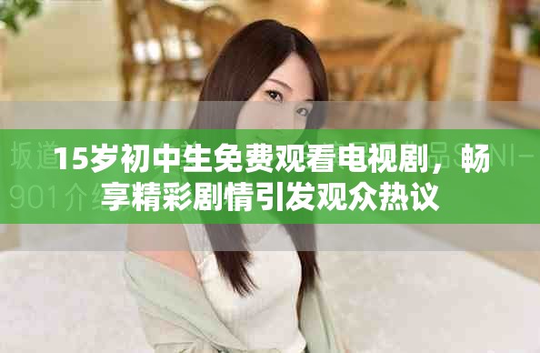 15岁初中生免费观看电视剧，畅享精彩剧情引发观众热议