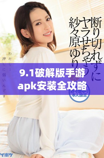 9.1破解版手游apk安装全攻略与注意事项分享