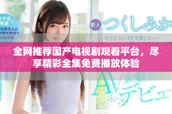 全网推荐国产电视剧观看平台，尽享精彩全集免费播放体验