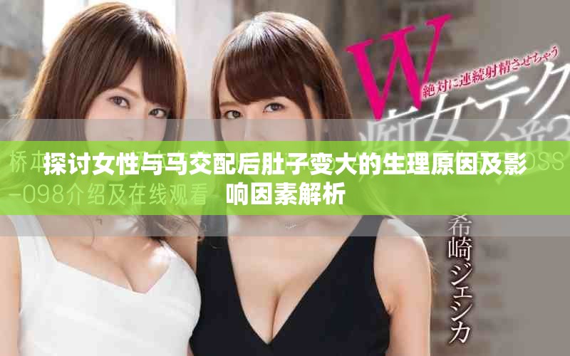 探讨女性与马交配后肚子变大的生理原因及影响因素解析