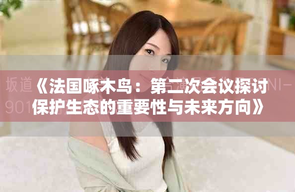 《法国啄木鸟：第二次会议探讨保护生态的重要性与未来方向》