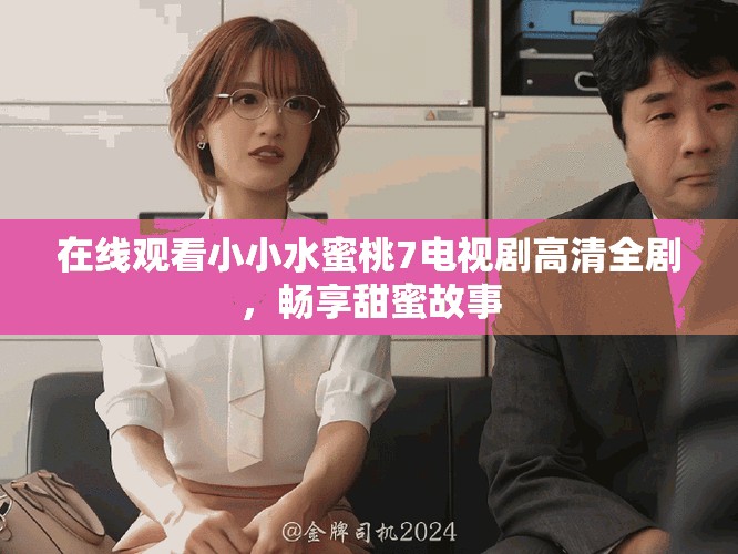 在线观看小小水蜜桃7电视剧高清全剧，畅享甜蜜故事