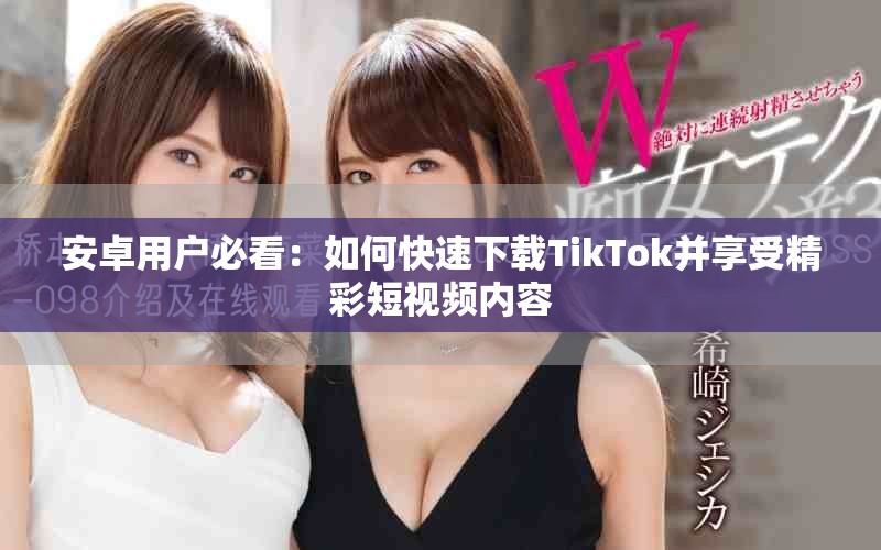 安卓用户必看：如何快速下载TikTok并享受精彩短视频内容