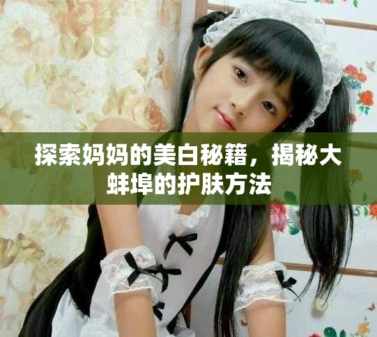 探索妈妈的美白秘籍，揭秘大蚌埠的护肤方法