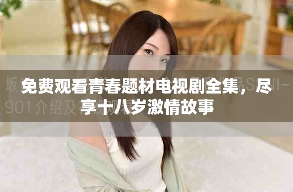 免费观看青春题材电视剧全集，尽享十八岁激情故事